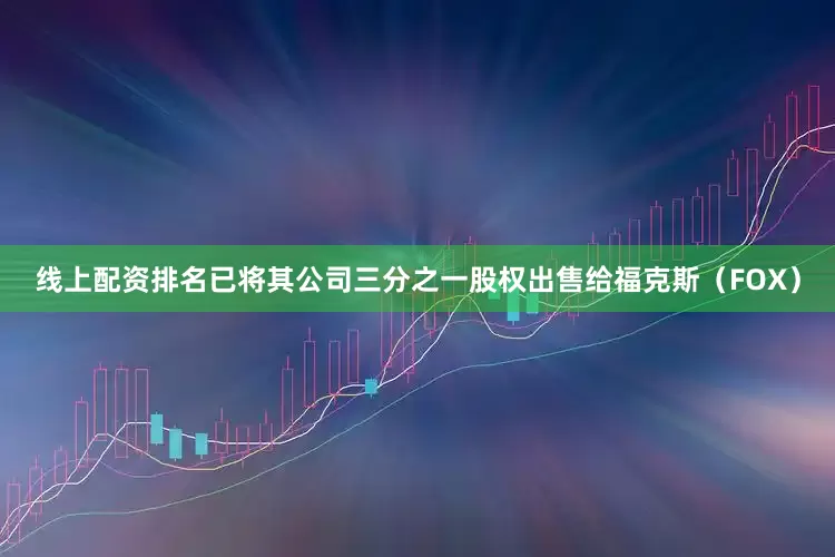 线上配资排名已将其公司三分之一股权出售给福克斯（FOX）