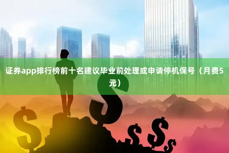 证券app排行榜前十名建议毕业前处理或申请停机保号（月费5元）