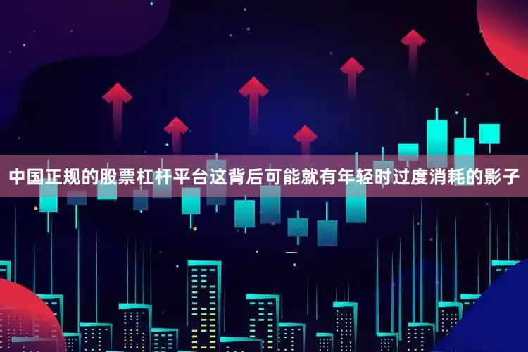 中国正规的股票杠杆平台这背后可能就有年轻时过度消耗的影子