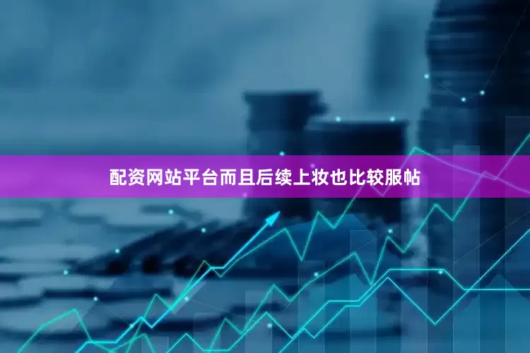 配资网站平台而且后续上妆也比较服帖