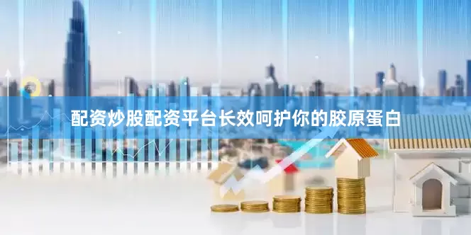 配资炒股配资平台长效呵护你的胶原蛋白
