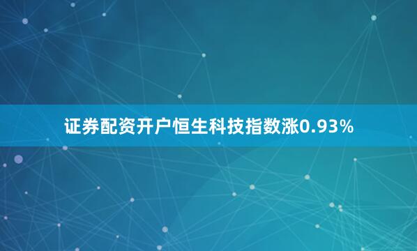 证券配资开户恒生科技指数涨0.93%
