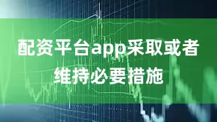 配资平台app采取或者维持必要措施