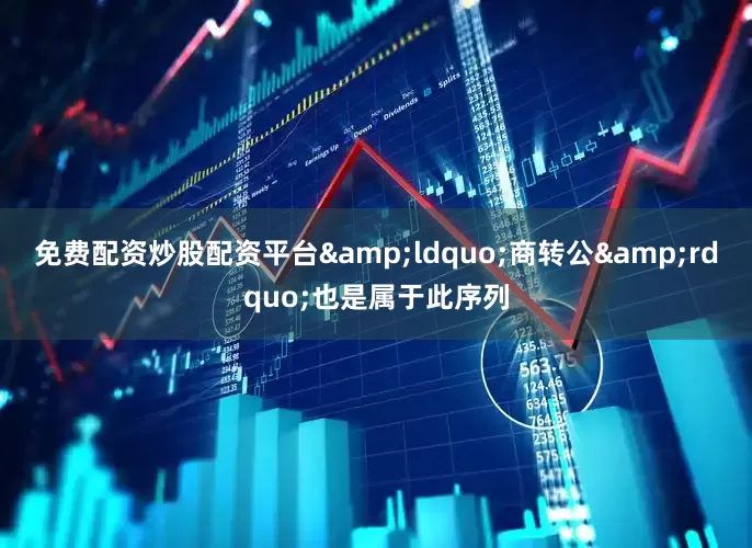 免费配资炒股配资平台&ldquo;商转公&rdquo;也是属于此序列