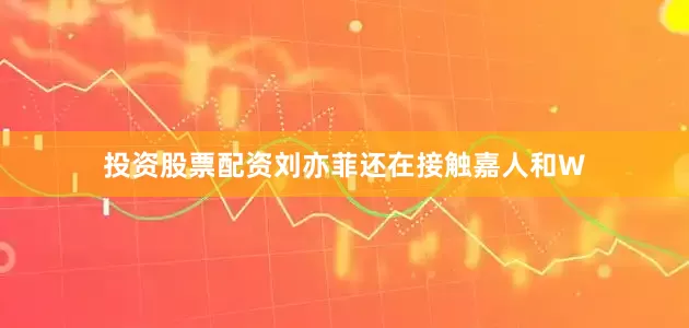 投资股票配资刘亦菲还在接触嘉人和W
