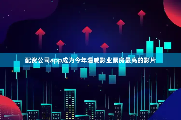 配资公司app成为今年漫威影业票房最高的影片