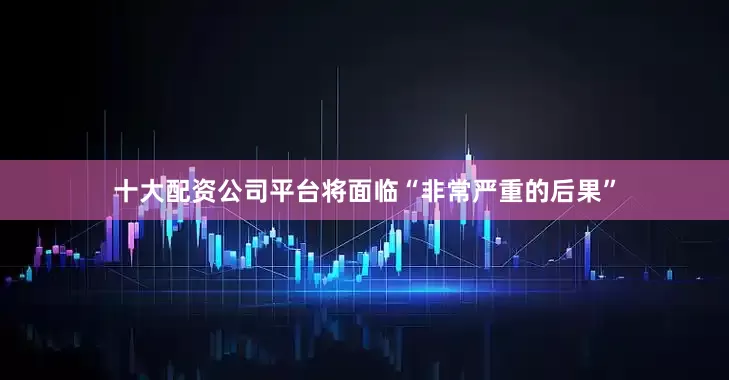 十大配资公司平台将面临“非常严重的后果”