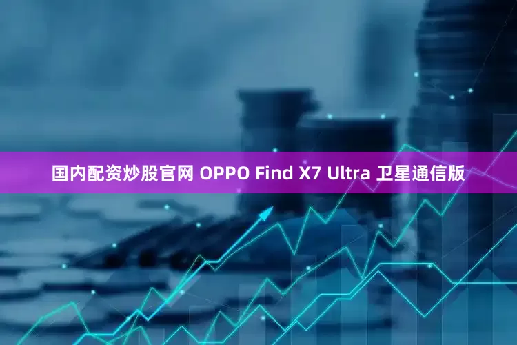 国内配资炒股官网 OPPO Find X7 Ultra 卫星通信版