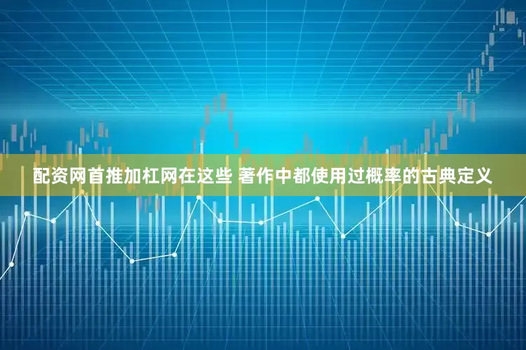 配资网首推加杠网在这些 著作中都使用过概率的古典定义