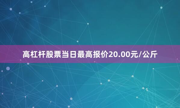 高杠杆股票当日最高报价20.00元/公斤