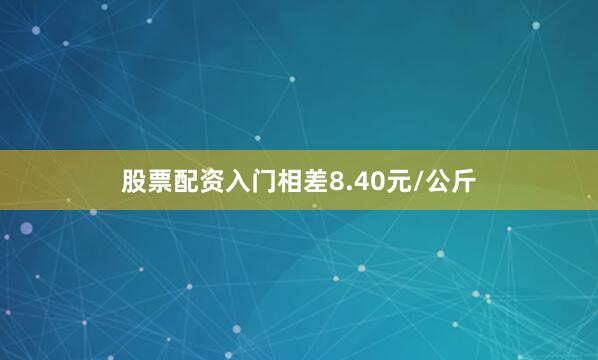 股票配资入门相差8.40元/公斤