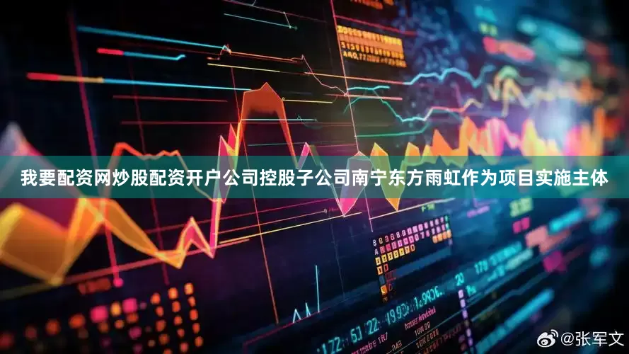 我要配资网炒股配资开户公司控股子公司南宁东方雨虹作为项目实施主体
