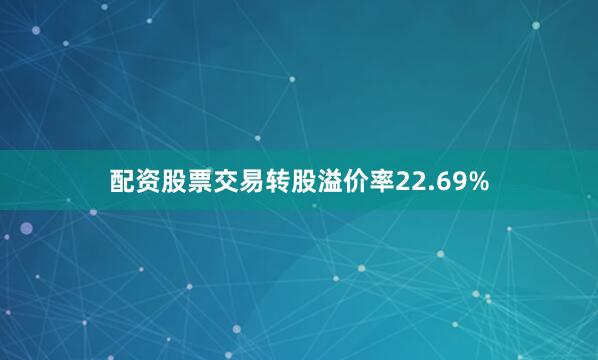 配资股票交易转股溢价率22.69%