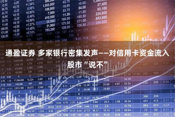 通盈证券 多家银行密集发声——对信用卡资金流入股市“说不”