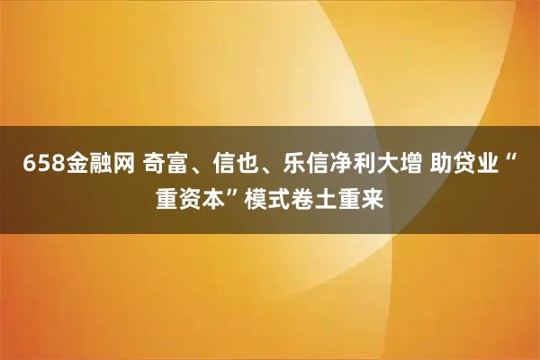 658金融网 奇富、信也、乐信净利大增 助贷业“重资本”模式卷土重来