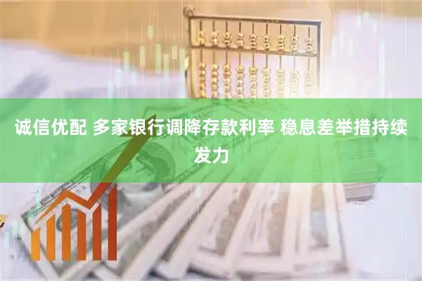 诚信优配 多家银行调降存款利率 稳息差举措持续发力