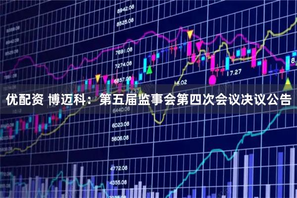 优配资 博迈科：第五届监事会第四次会议决议公告