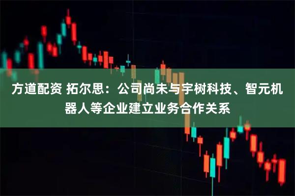 方道配资 拓尔思：公司尚未与宇树科技、智元机器人等企业建立业务合作关系