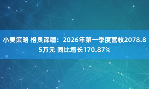小麦策略 格灵深瞳：2026年第一季度营收2078.85万元 同比增长170.87%